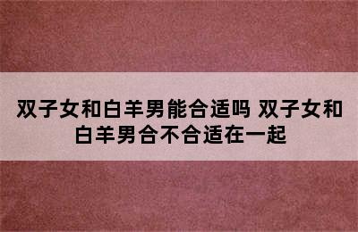 双子女和白羊男能合适吗 双子女和白羊男合不合适在一起